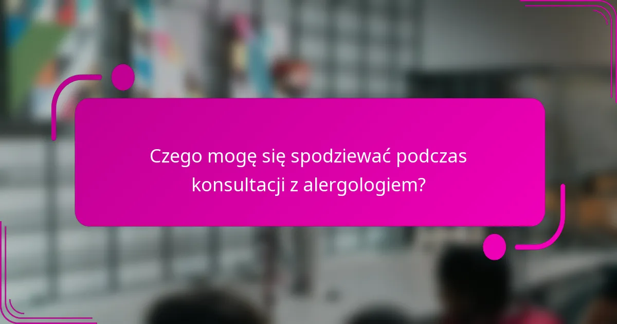 Czego mogę się spodziewać podczas konsultacji z alergologiem?