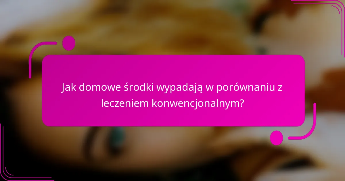 Jak domowe środki wypadają w porównaniu z leczeniem konwencjonalnym?