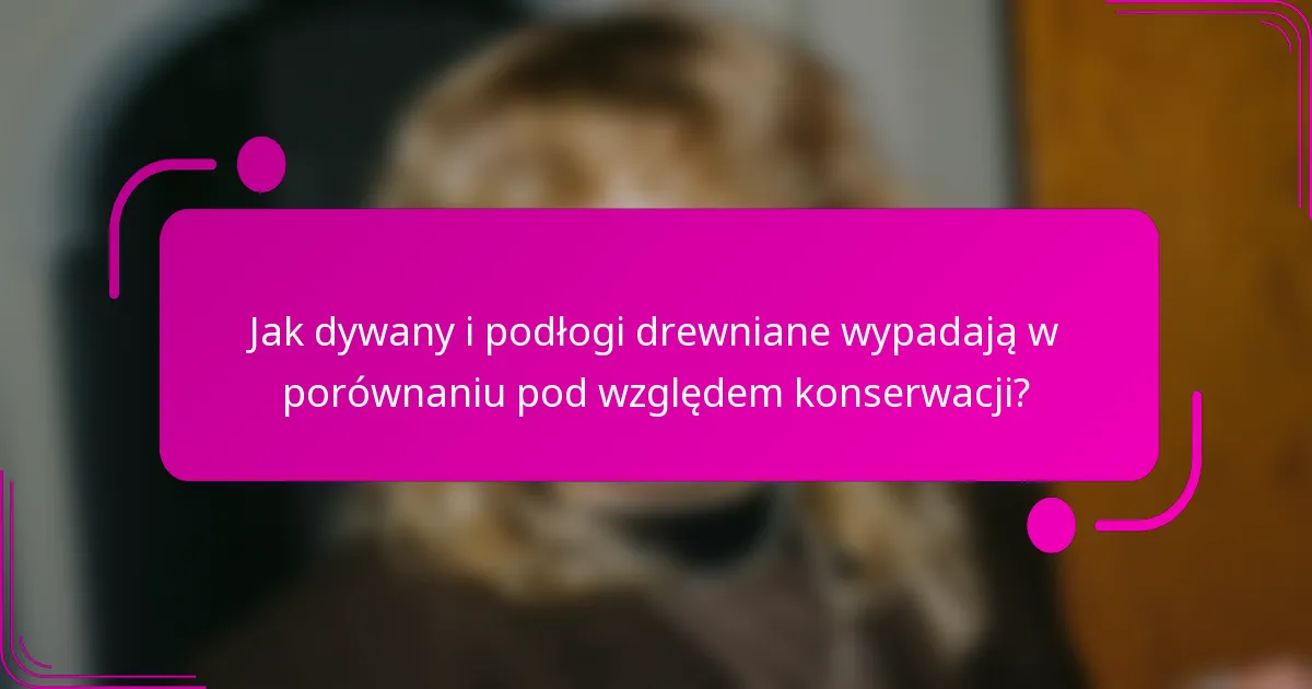 Jak dywany i podłogi drewniane wypadają w porównaniu pod względem konserwacji?