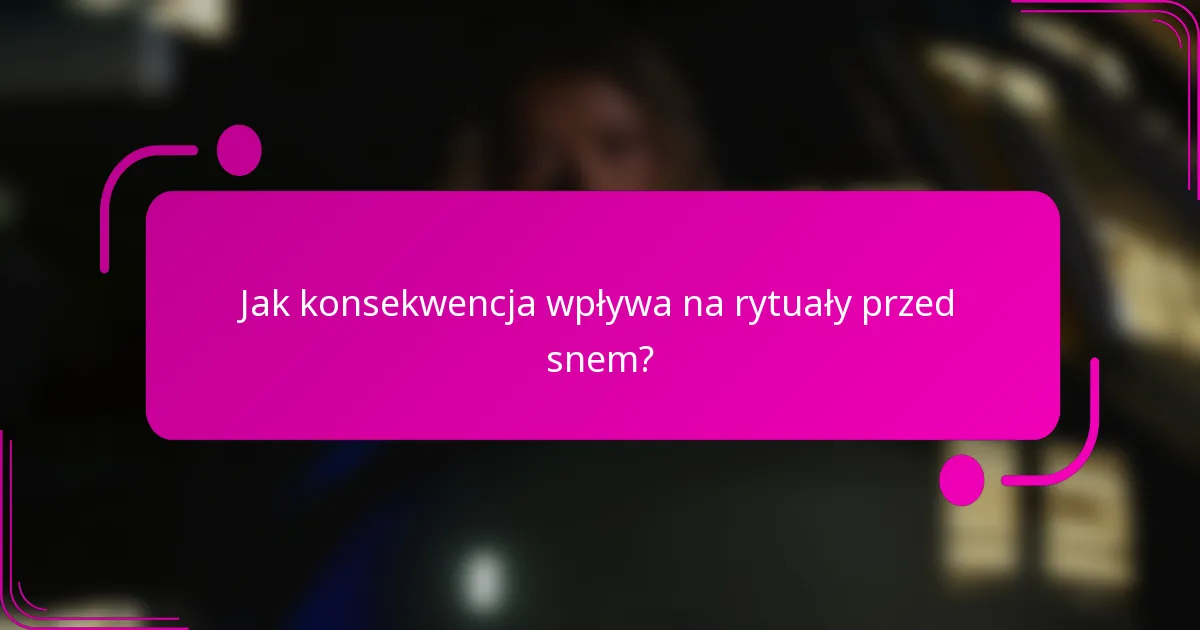 Jak konsekwencja wpływa na rytuały przed snem?
