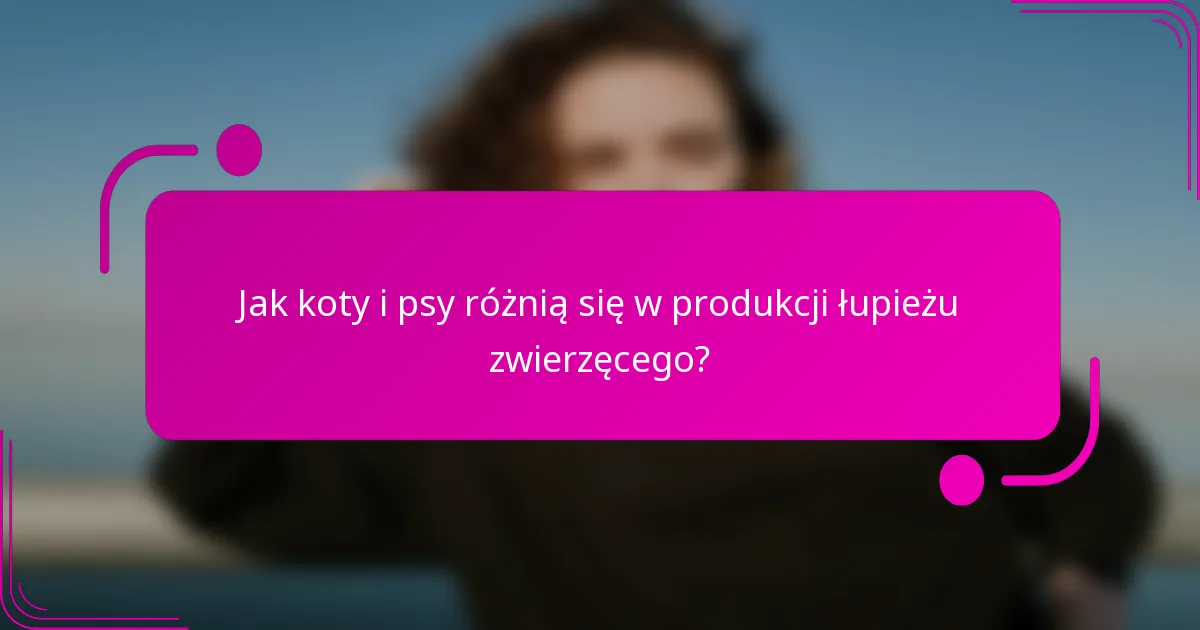 Jak koty i psy różnią się w produkcji łupieżu zwierzęcego?