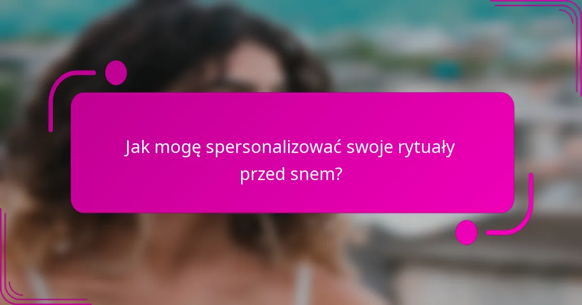Jak mogę spersonalizować swoje rytuały przed snem?