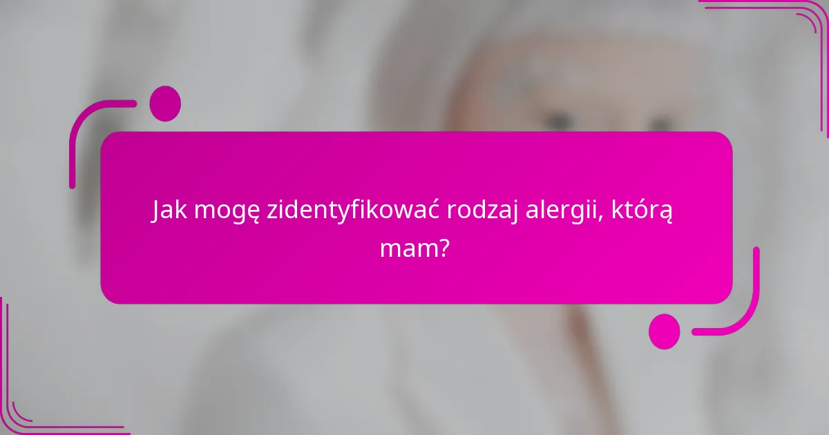 Jak mogę zidentyfikować rodzaj alergii, którą mam?