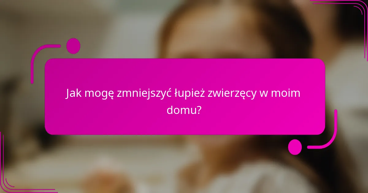 Jak mogę zmniejszyć łupież zwierzęcy w moim domu?
