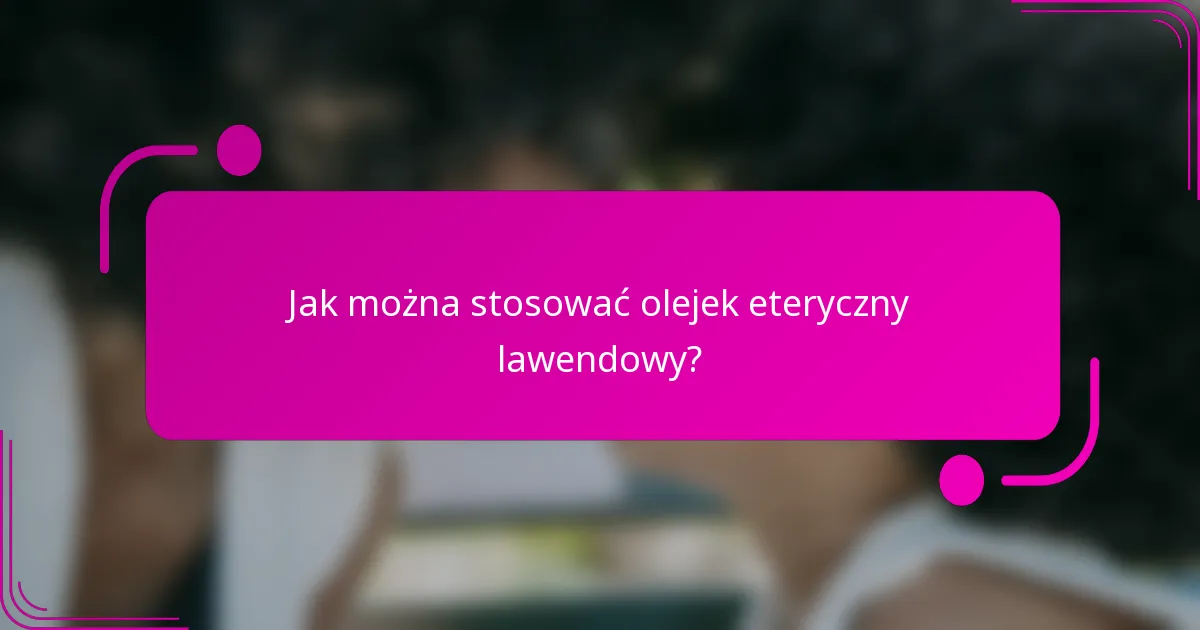 Jak można stosować olejek eteryczny lawendowy?