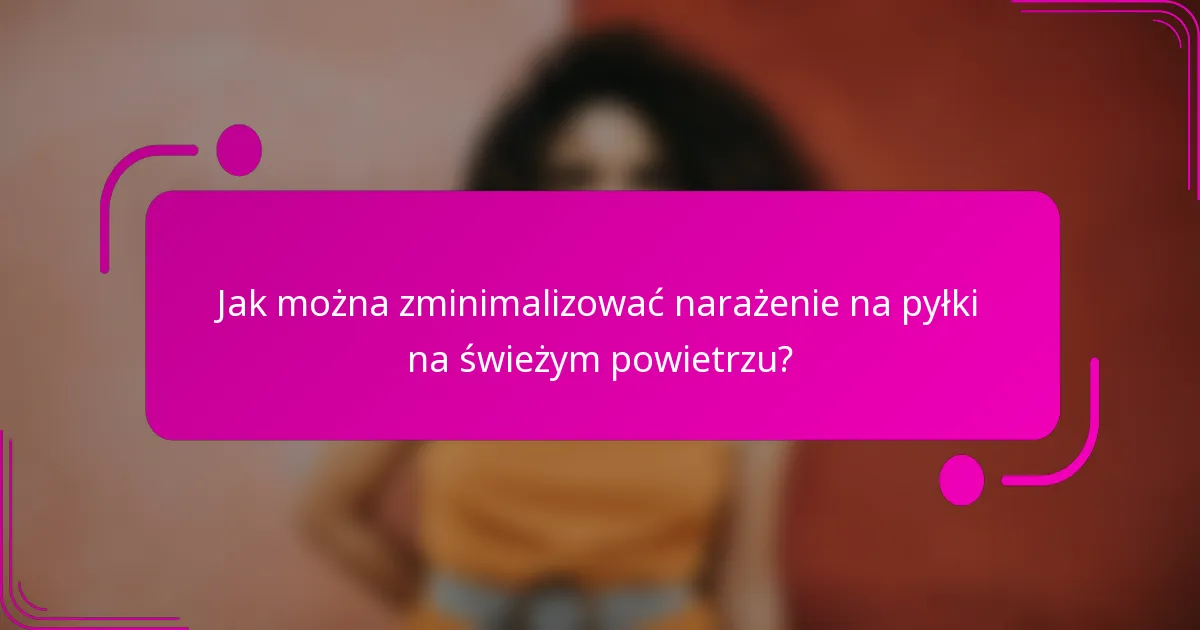 Jak można zminimalizować narażenie na pyłki na świeżym powietrzu?