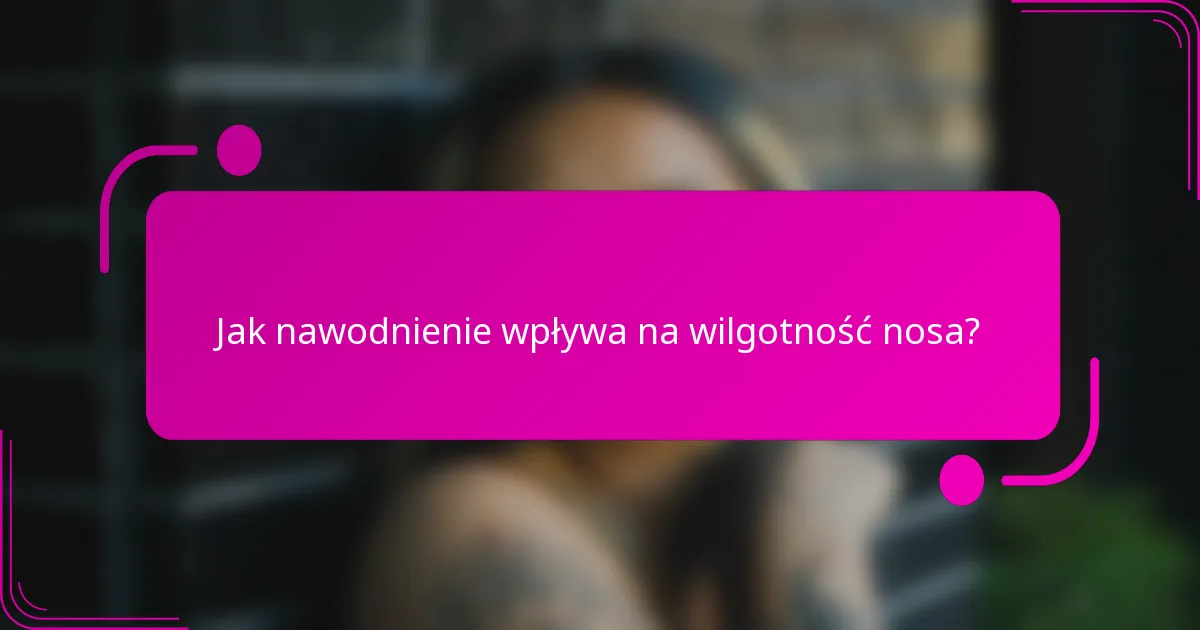 Jak nawodnienie wpływa na wilgotność nosa?