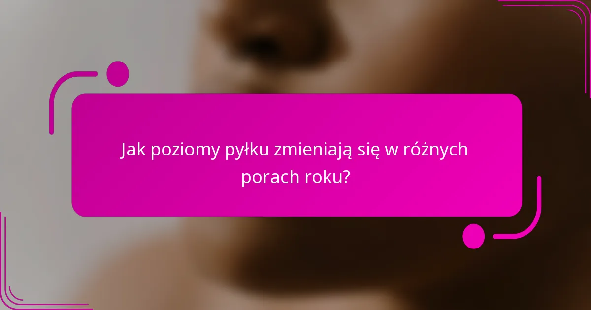 Jak poziomy pyłku zmieniają się w różnych porach roku?