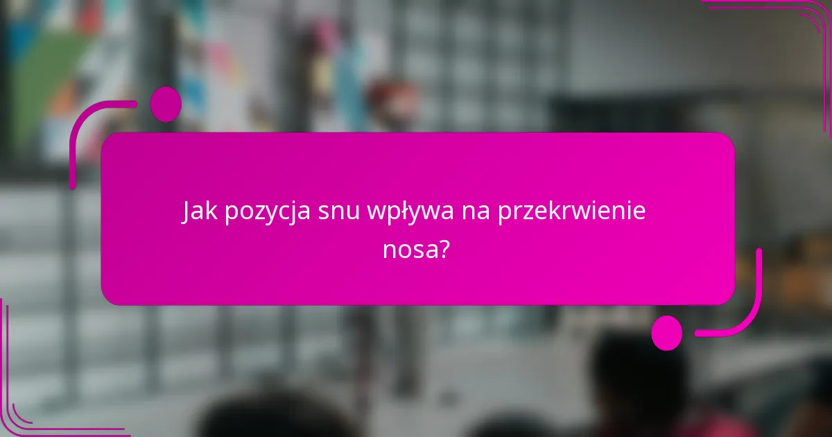 Jak pozycja snu wpływa na przekrwienie nosa?