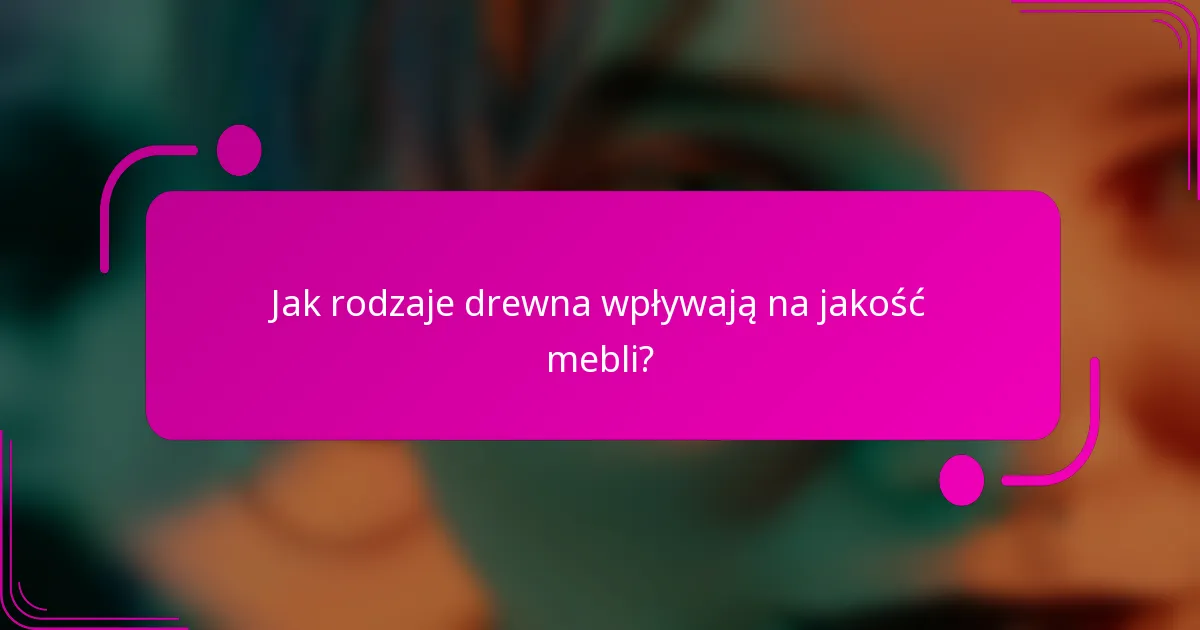 Jak rodzaje drewna wpływają na jakość mebli?