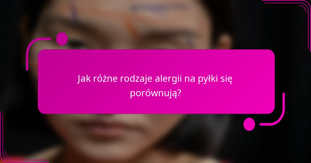 Jak różne rodzaje alergii na pyłki się porównują?