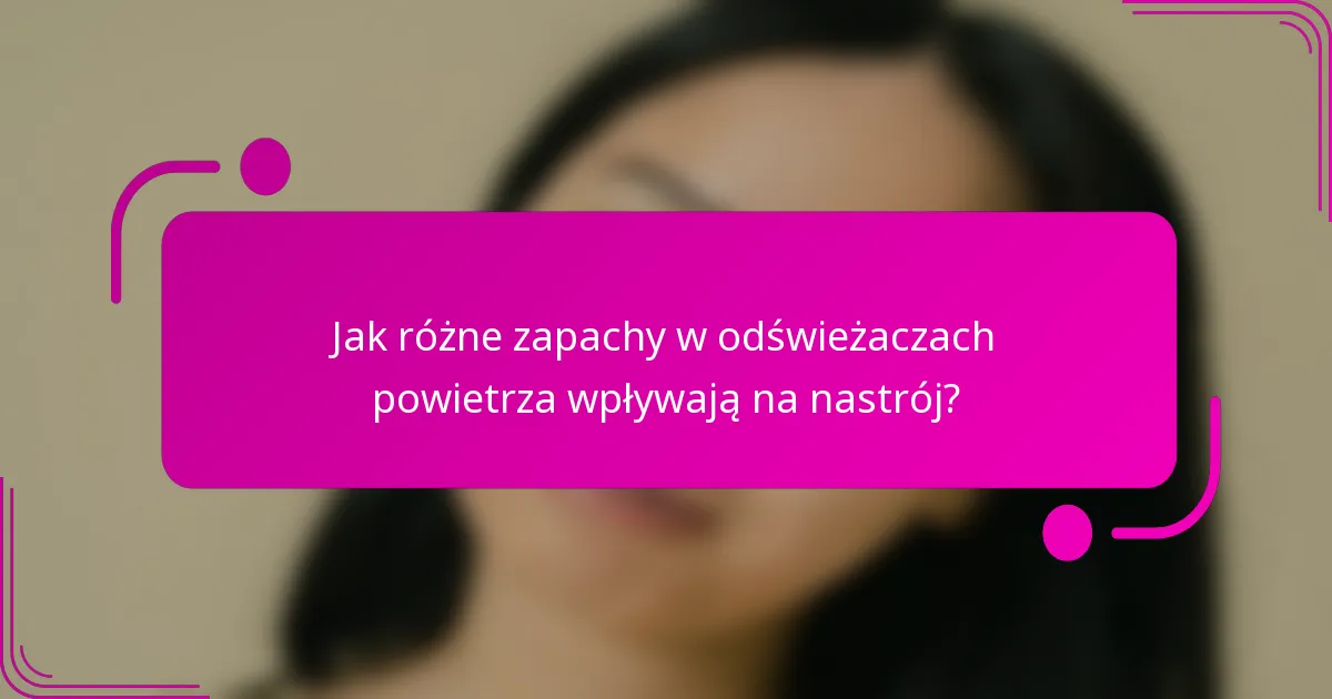 Jak różne zapachy w odświeżaczach powietrza wpływają na nastrój?