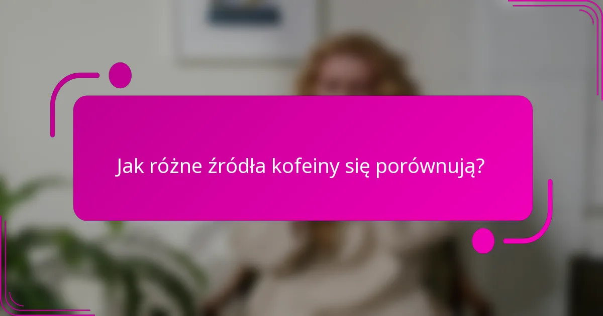 Jak różne źródła kofeiny się porównują?