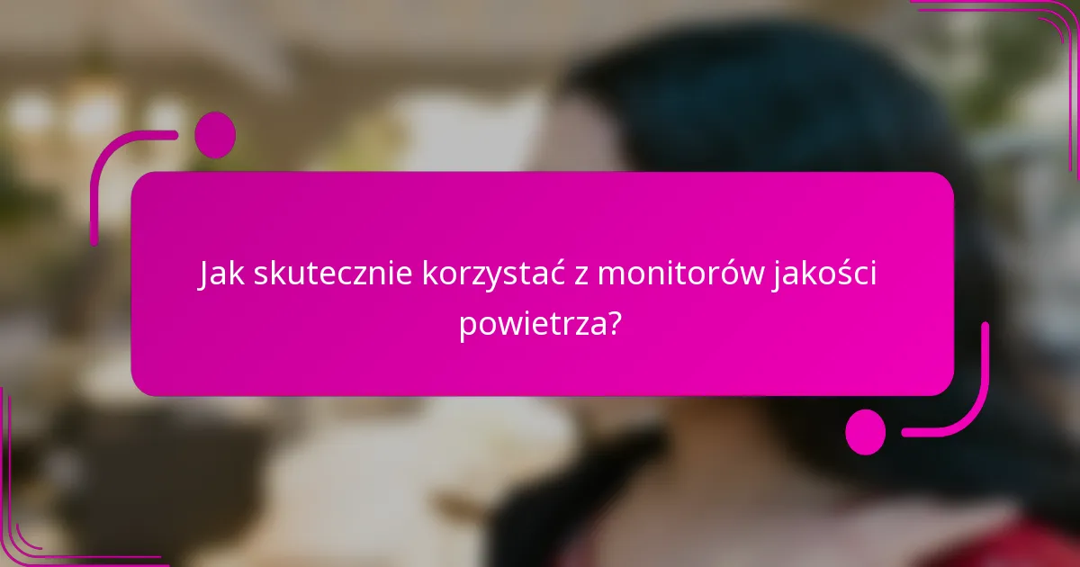 Jak skutecznie korzystać z monitorów jakości powietrza?
