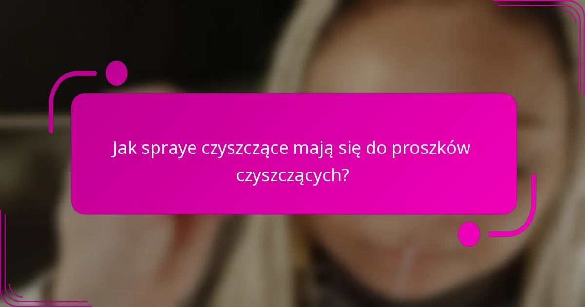 Jak spraye czyszczące mają się do proszków czyszczących?
