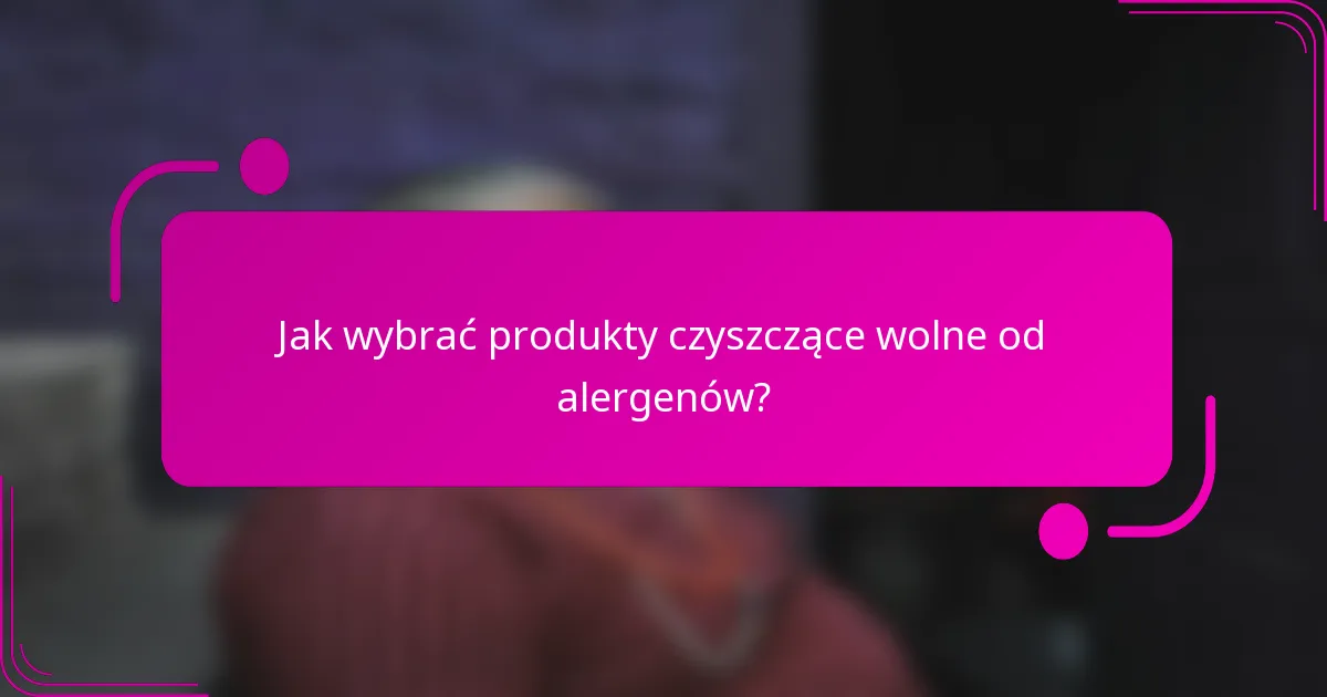 Jak wybrać produkty czyszczące wolne od alergenów?