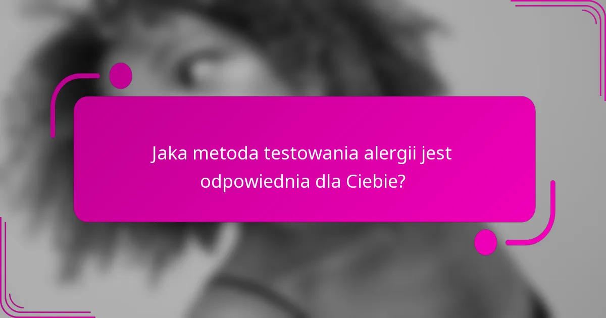 Jaka metoda testowania alergii jest odpowiednia dla Ciebie?