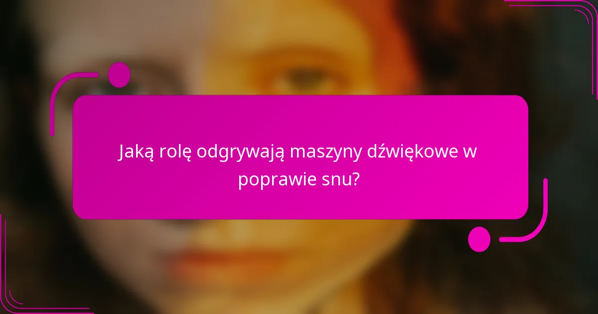 Jaką rolę odgrywają maszyny dźwiękowe w poprawie snu?