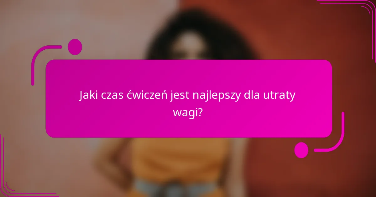 Jaki czas ćwiczeń jest najlepszy dla utraty wagi?