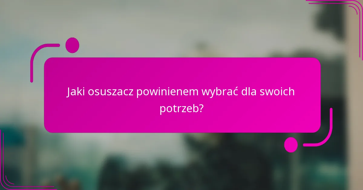 Jaki osuszacz powinienem wybrać dla swoich potrzeb?