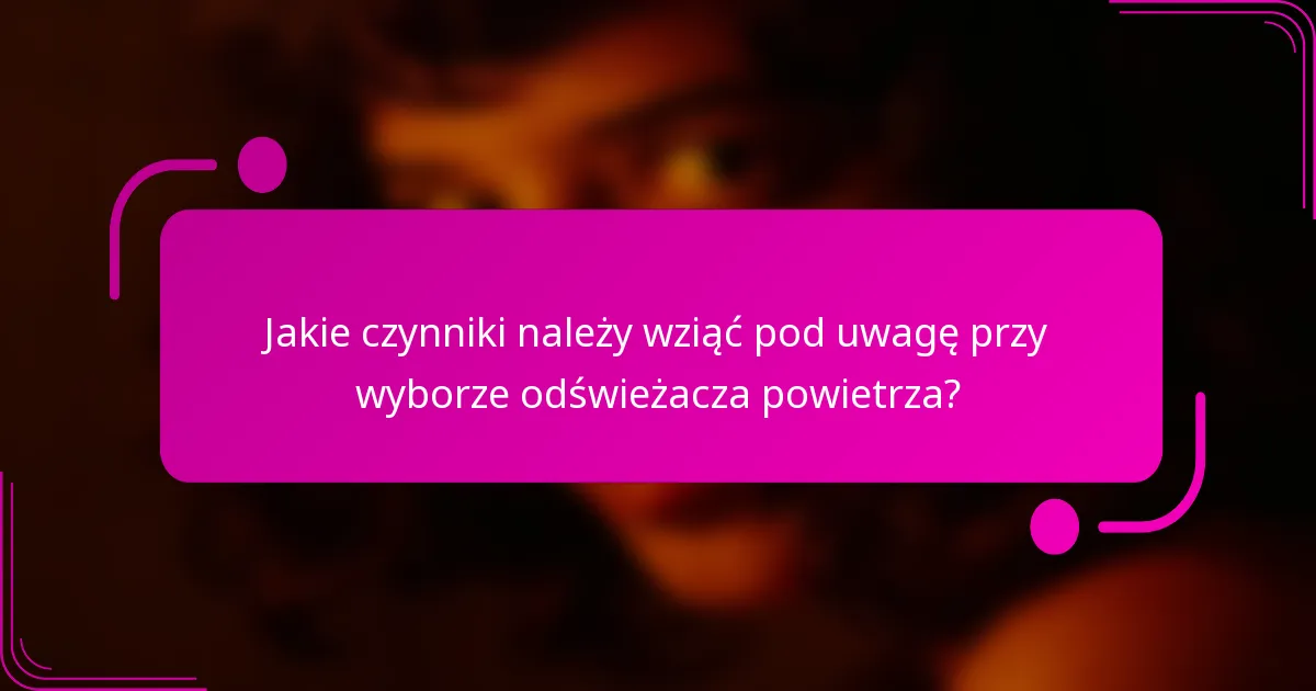 Jakie czynniki należy wziąć pod uwagę przy wyborze odświeżacza powietrza?
