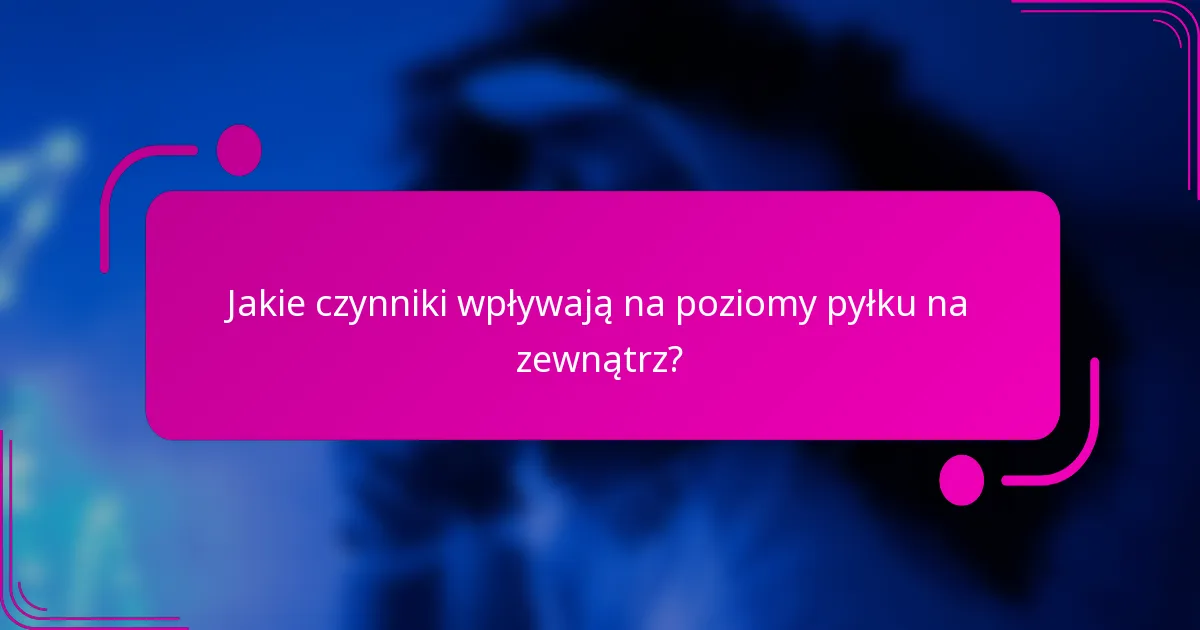 Jakie czynniki wpływają na poziomy pyłku na zewnątrz?