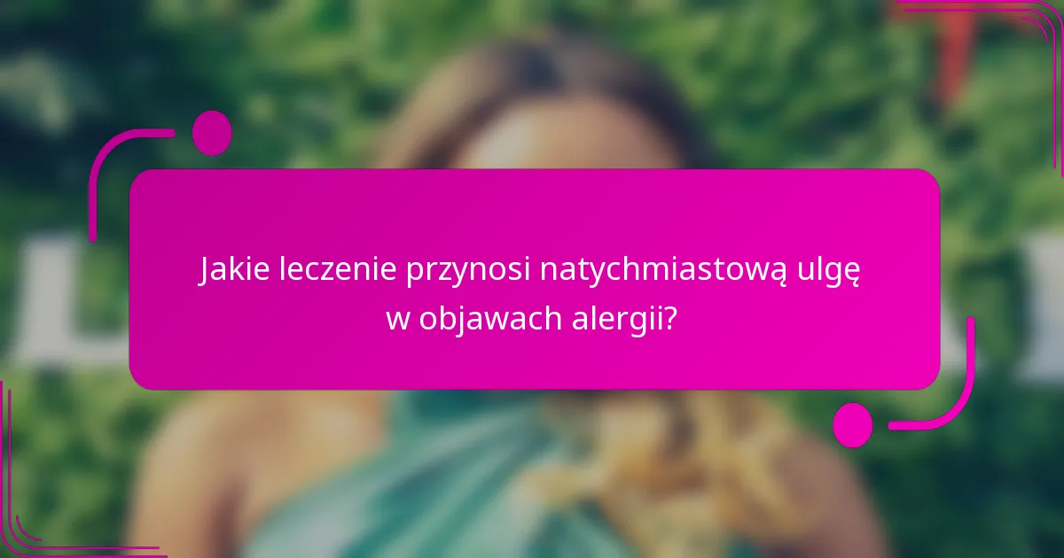 Jakie leczenie przynosi natychmiastową ulgę w objawach alergii?