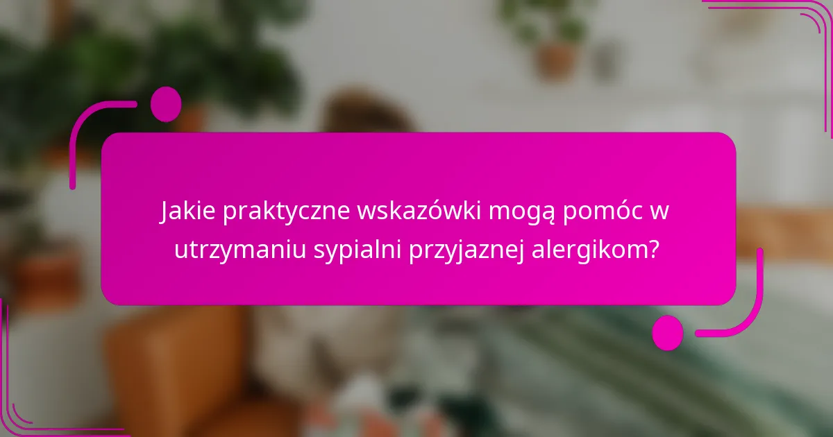 Jakie praktyczne wskazówki mogą pomóc w utrzymaniu sypialni przyjaznej alergikom?