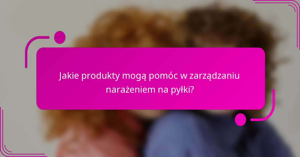Jakie produkty mogą pomóc w zarządzaniu narażeniem na pyłki?