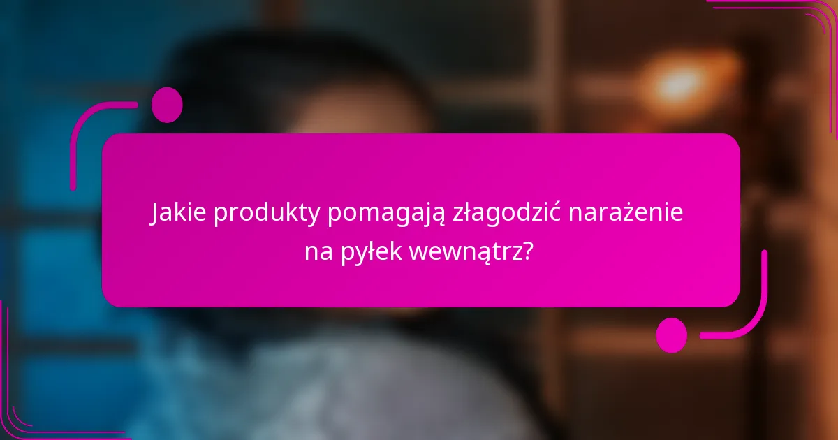Jakie produkty pomagają złagodzić narażenie na pyłek wewnątrz?