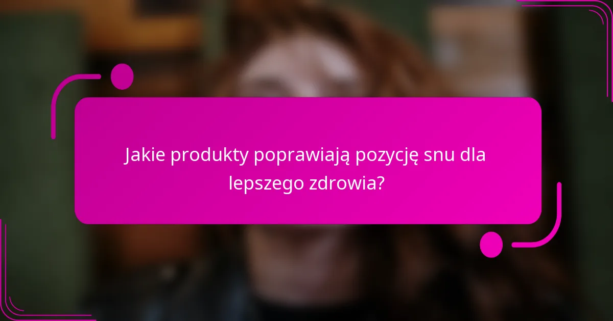 Jakie produkty poprawiają pozycję snu dla lepszego zdrowia?