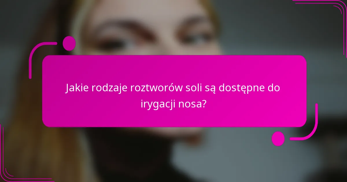 Jakie rodzaje roztworów soli są dostępne do irygacji nosa?
