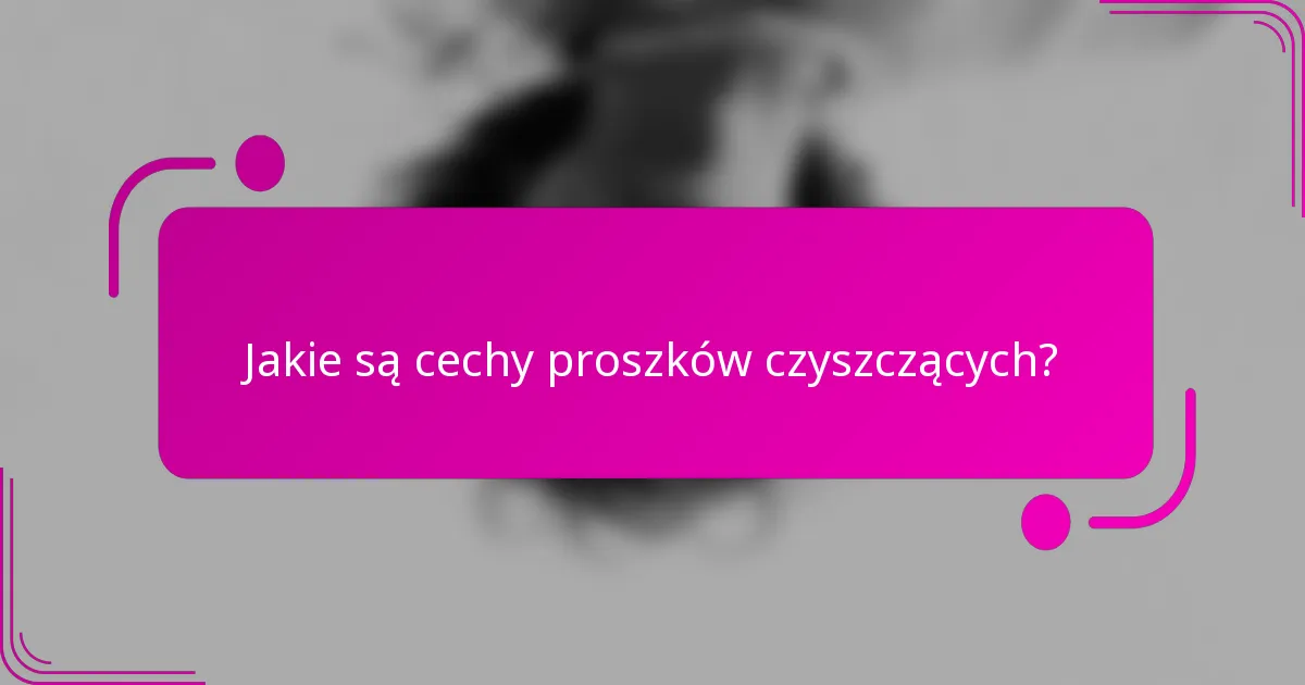Jakie są cechy proszków czyszczących?