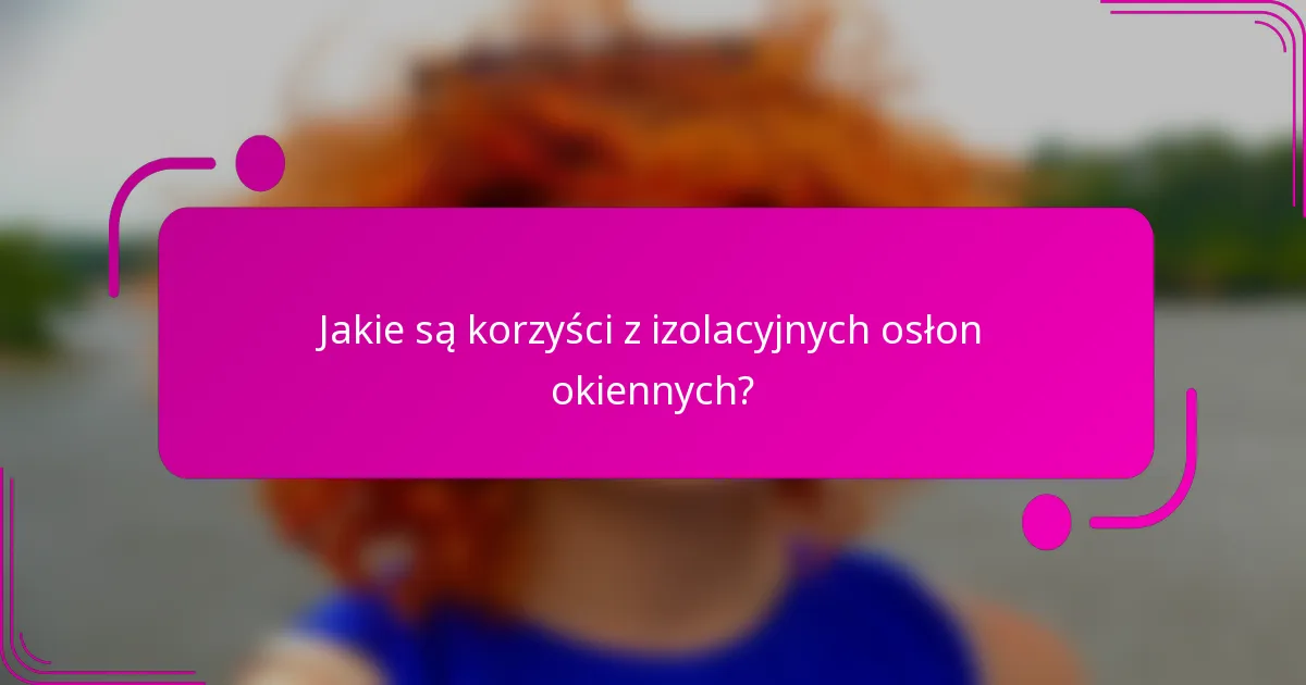 Jakie są korzyści z izolacyjnych osłon okiennych?