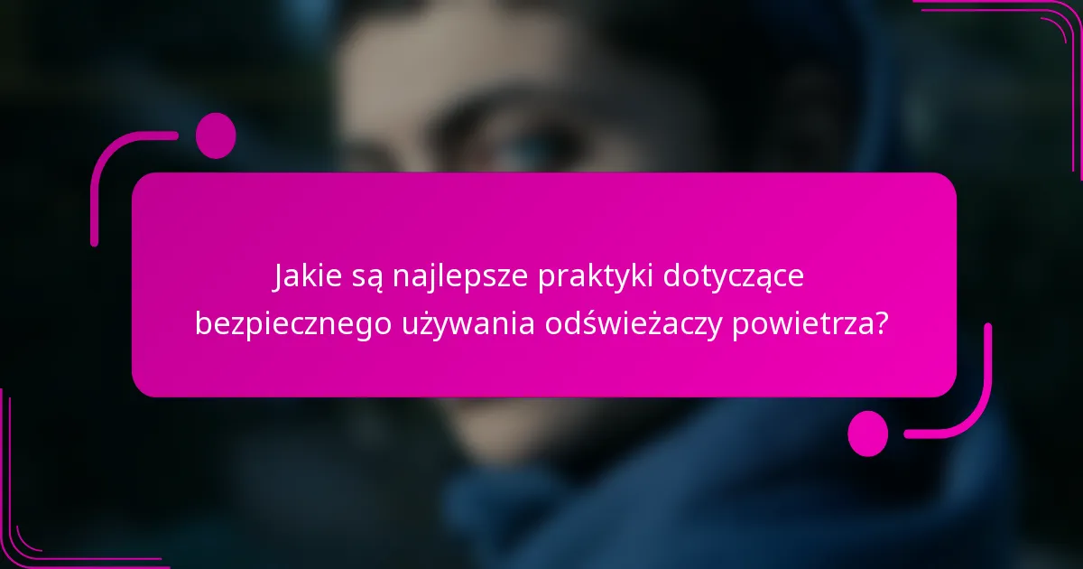 Jakie są najlepsze praktyki dotyczące bezpiecznego używania odświeżaczy powietrza?