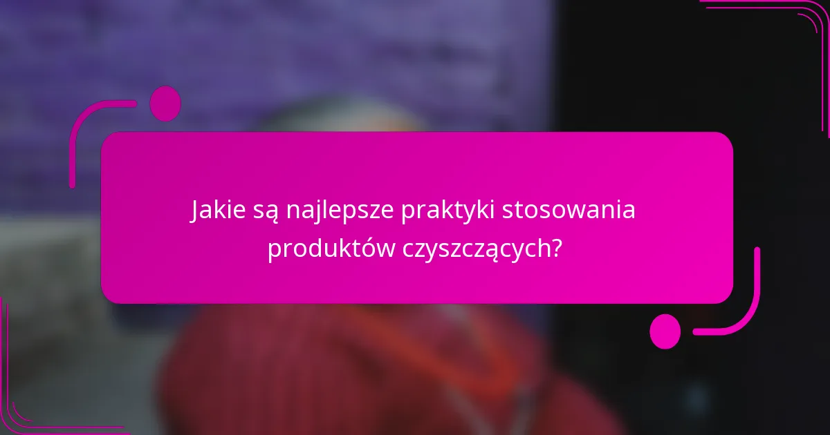 Jakie są najlepsze praktyki stosowania produktów czyszczących?