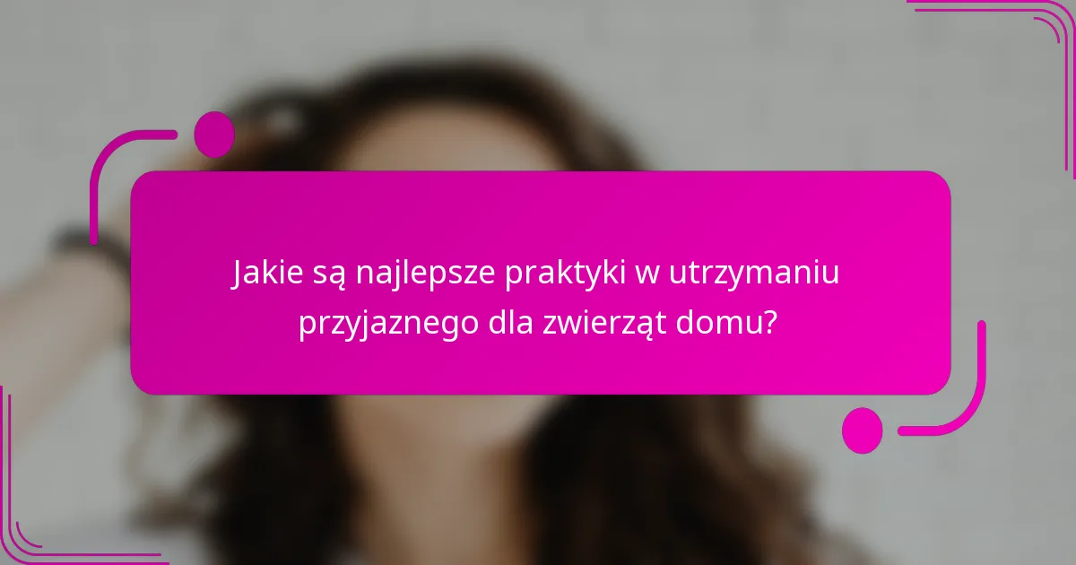 Jakie są najlepsze praktyki w utrzymaniu przyjaznego dla zwierząt domu?