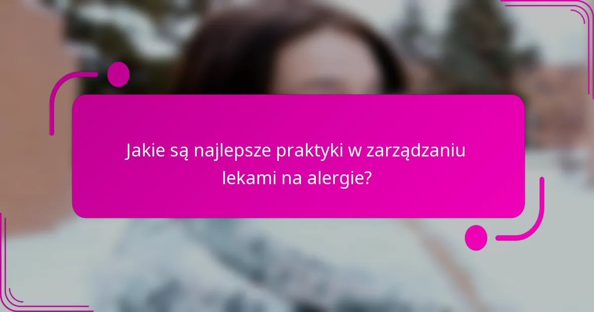 Jakie są najlepsze praktyki w zarządzaniu lekami na alergie?