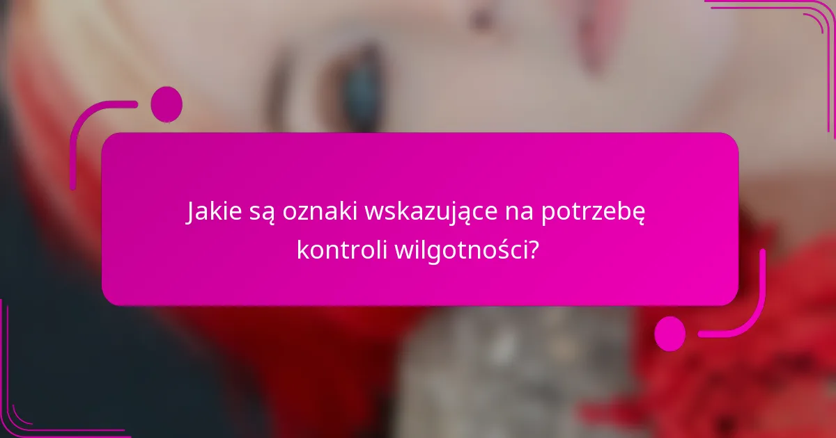 Jakie są oznaki wskazujące na potrzebę kontroli wilgotności?