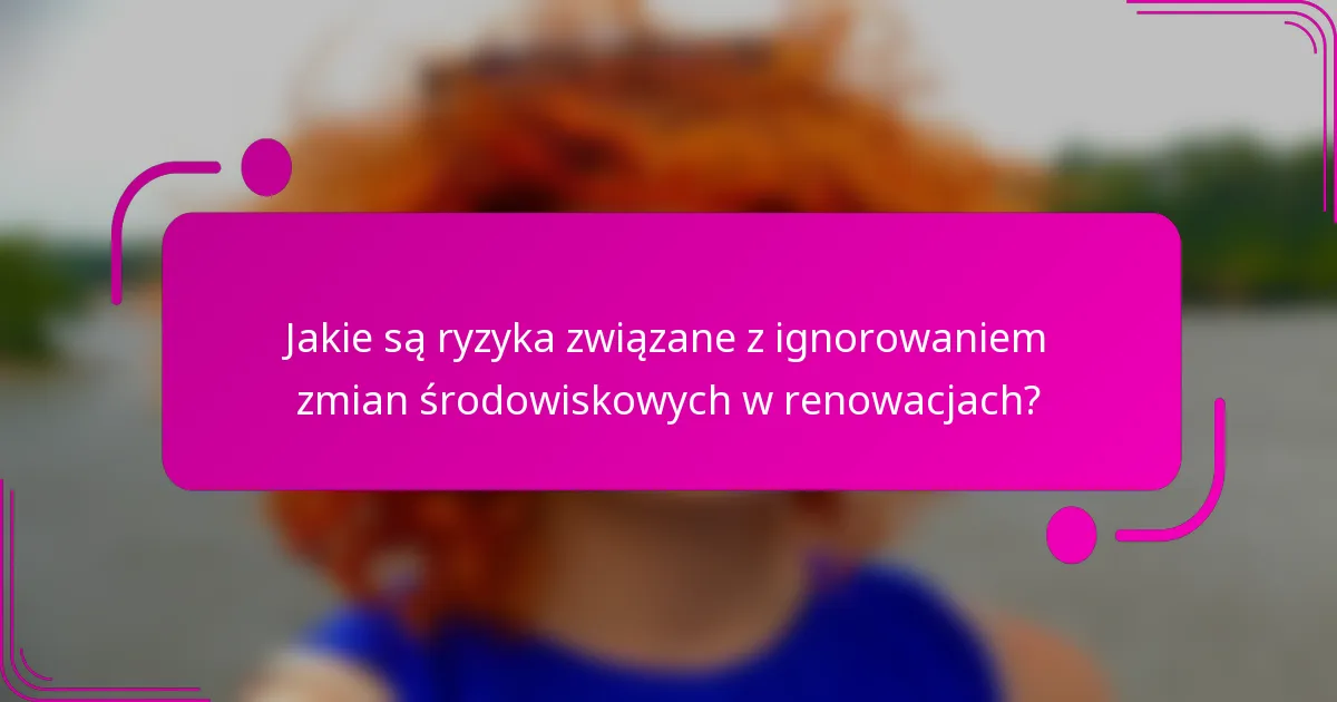 Jakie są ryzyka związane z ignorowaniem zmian środowiskowych w renowacjach?