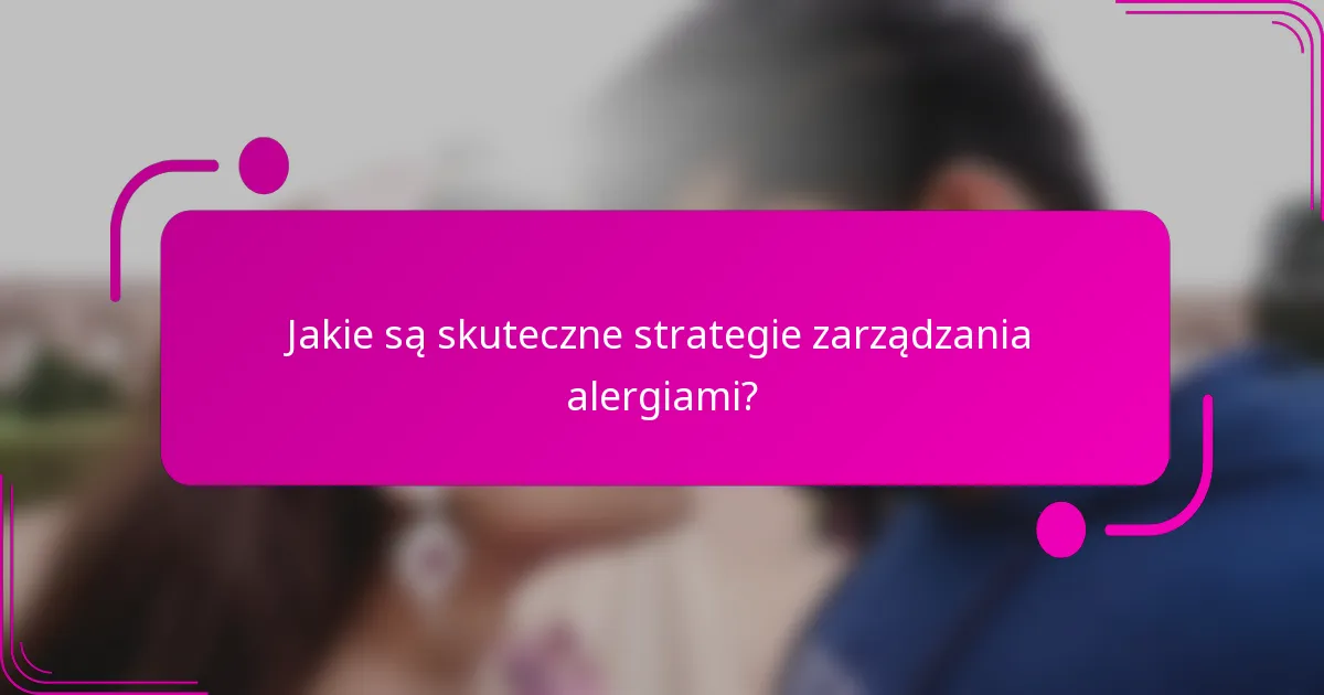 Jakie są skuteczne strategie zarządzania alergiami?