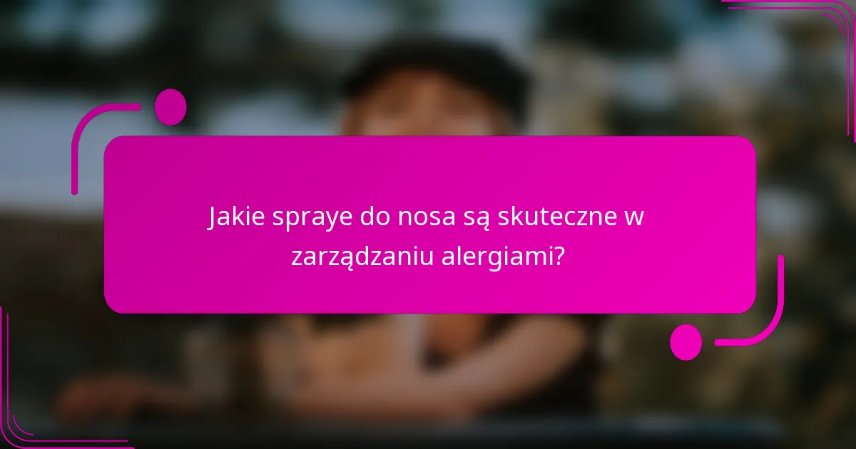Jakie spraye do nosa są skuteczne w zarządzaniu alergiami?