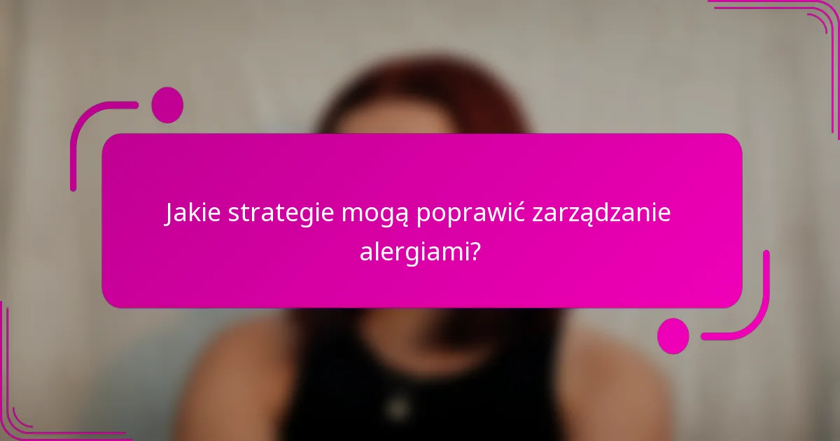 Jakie strategie mogą poprawić zarządzanie alergiami?
