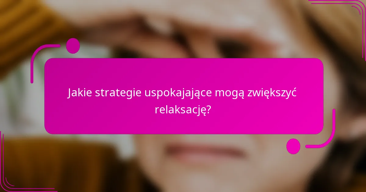 Jakie strategie uspokajające mogą zwiększyć relaksację?