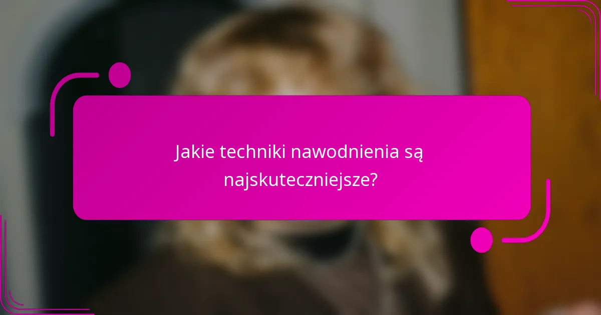 Jakie techniki nawodnienia są najskuteczniejsze?