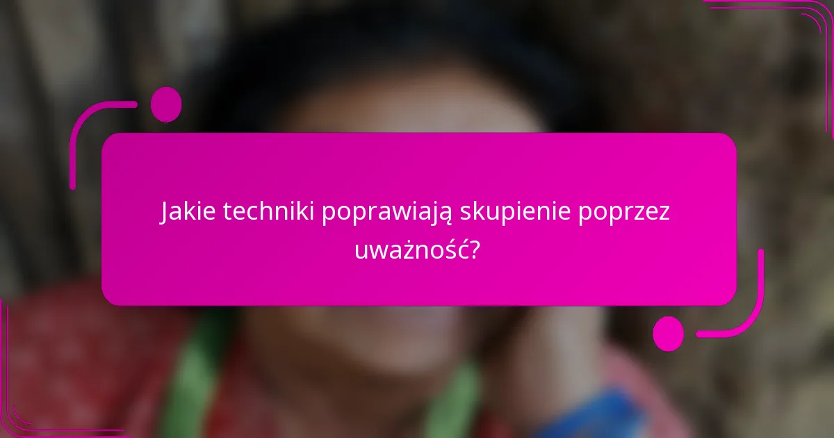 Jakie techniki poprawiają skupienie poprzez uważność?