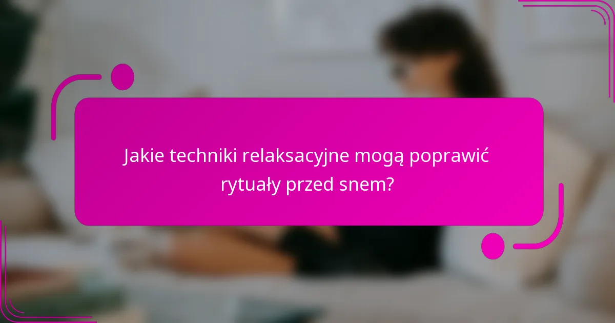 Jakie techniki relaksacyjne mogą poprawić rytuały przed snem?