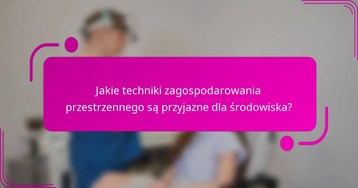Jakie techniki zagospodarowania przestrzennego są przyjazne dla środowiska?