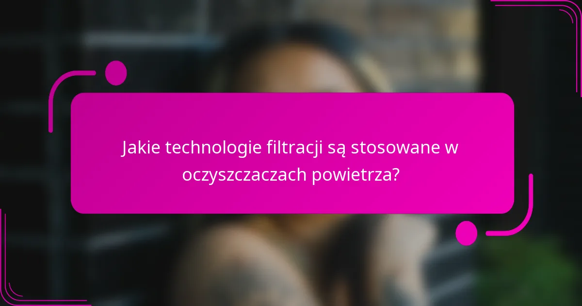 Jakie technologie filtracji są stosowane w oczyszczaczach powietrza?