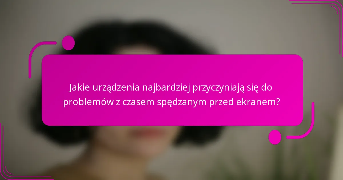 Jakie urządzenia najbardziej przyczyniają się do problemów z czasem spędzanym przed ekranem?